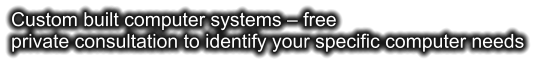 Custom built computer systems – free private consultation to identify your specific computer needs