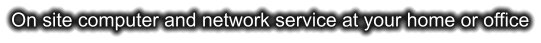 On site computer and network service at your home or office
