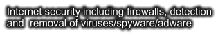 Internet security including firewalls, detection and  removal of viruses/spyware/adware