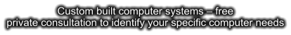 Custom built computer systems – free private consultation to identify your specific computer needs