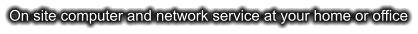 On site computer and network service at your home or office